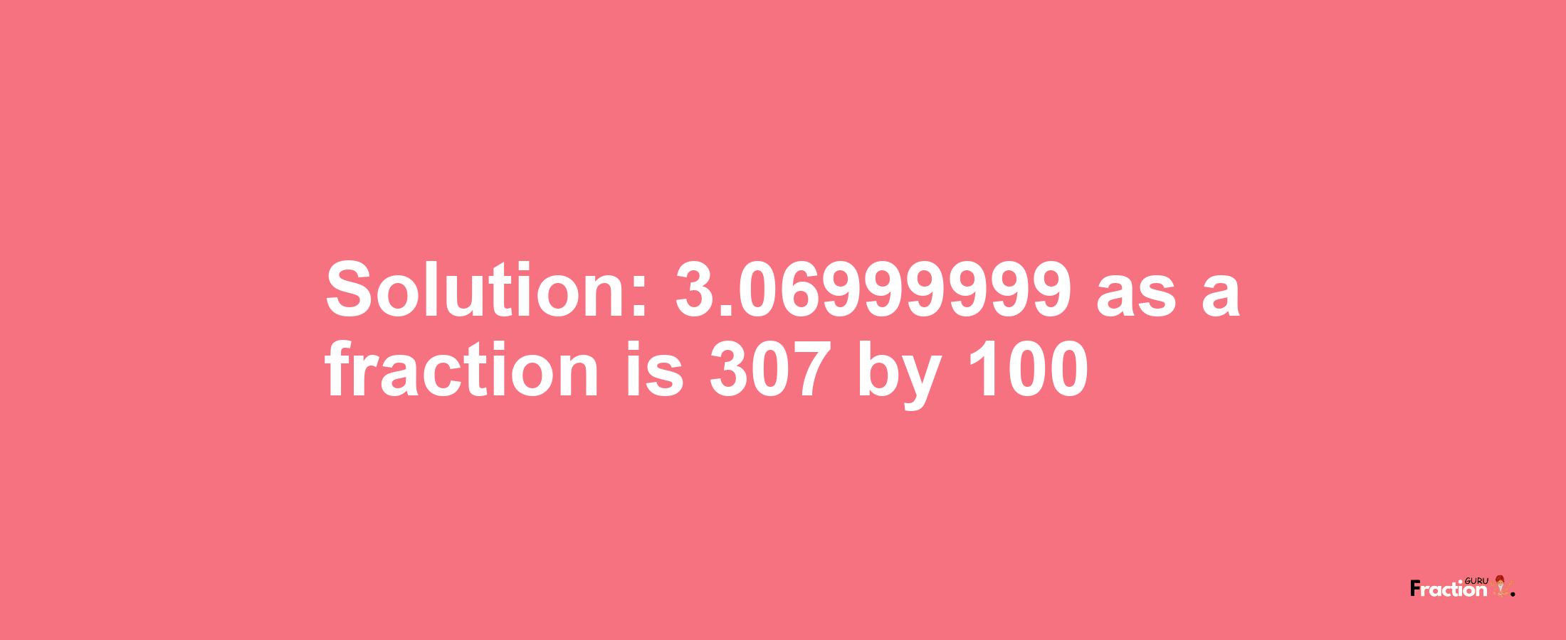 Solution:3.06999999 as a fraction is 307/100